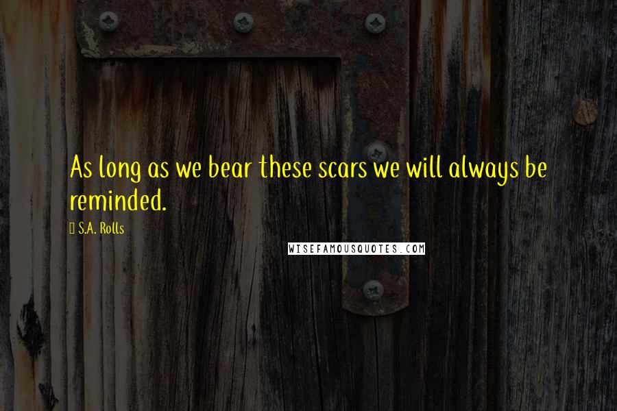 S.A. Rolls Quotes: As long as we bear these scars we will always be reminded.