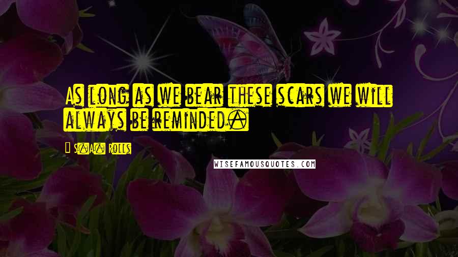 S.A. Rolls Quotes: As long as we bear these scars we will always be reminded.