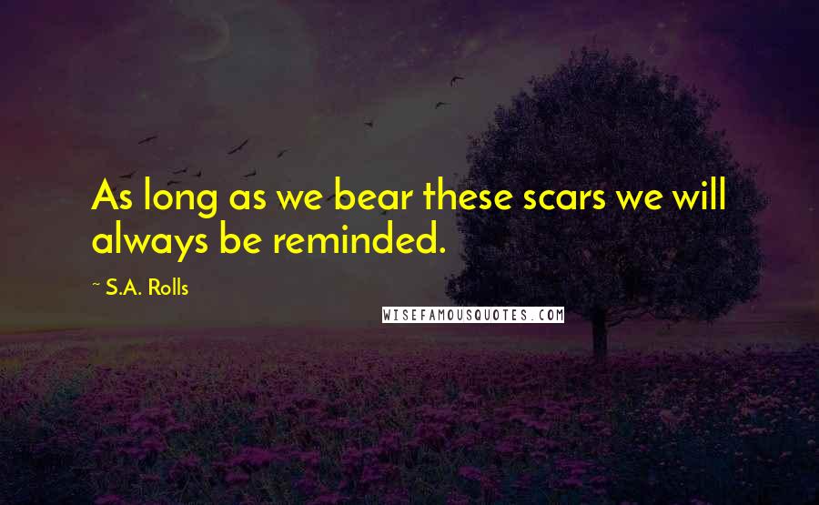 S.A. Rolls Quotes: As long as we bear these scars we will always be reminded.