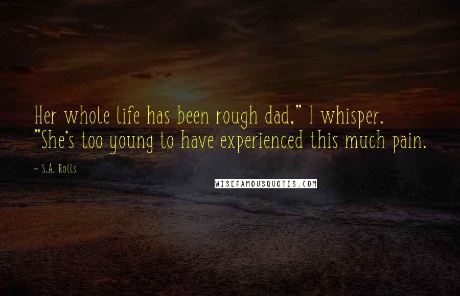 S.A. Rolls Quotes: Her whole life has been rough dad," I whisper. "She's too young to have experienced this much pain.