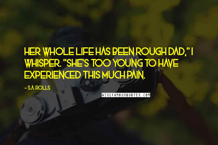 S.A. Rolls Quotes: Her whole life has been rough dad," I whisper. "She's too young to have experienced this much pain.