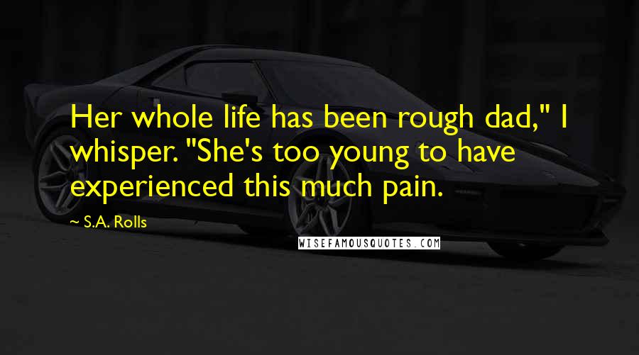 S.A. Rolls Quotes: Her whole life has been rough dad," I whisper. "She's too young to have experienced this much pain.