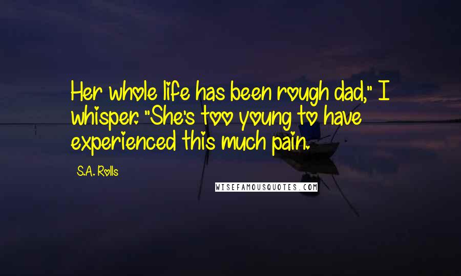 S.A. Rolls Quotes: Her whole life has been rough dad," I whisper. "She's too young to have experienced this much pain.