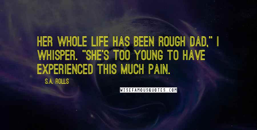 S.A. Rolls Quotes: Her whole life has been rough dad," I whisper. "She's too young to have experienced this much pain.