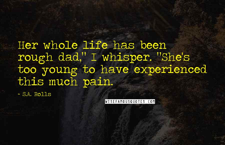 S.A. Rolls Quotes: Her whole life has been rough dad," I whisper. "She's too young to have experienced this much pain.