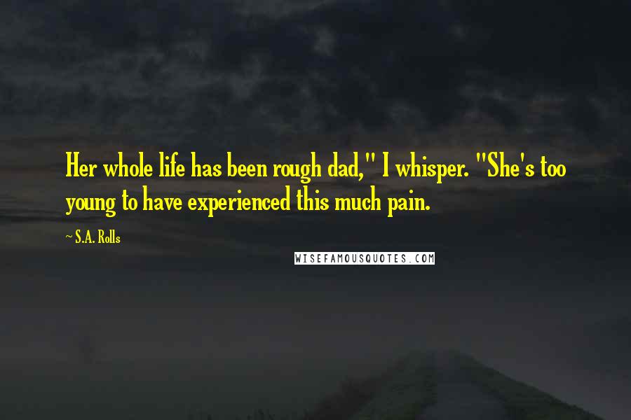 S.A. Rolls Quotes: Her whole life has been rough dad," I whisper. "She's too young to have experienced this much pain.