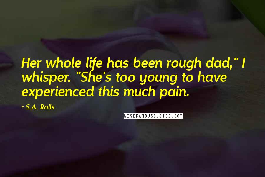 S.A. Rolls Quotes: Her whole life has been rough dad," I whisper. "She's too young to have experienced this much pain.