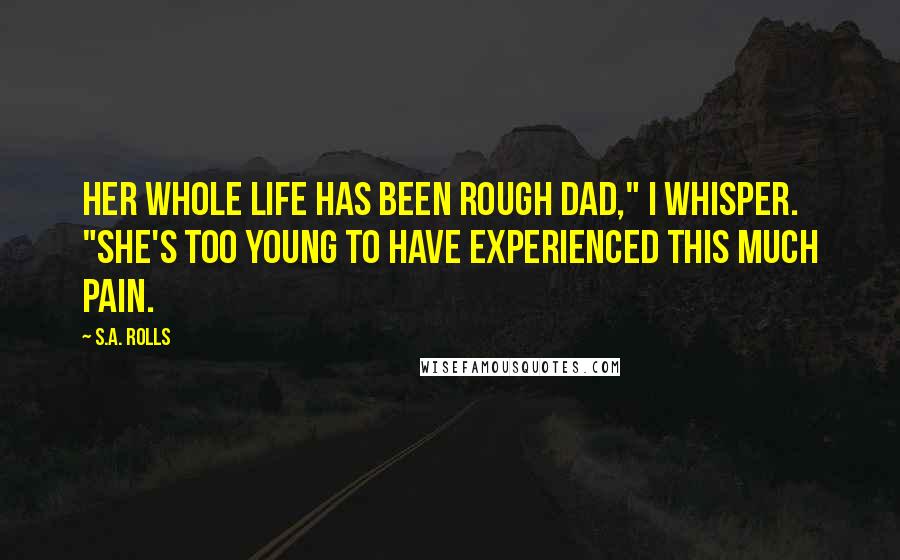 S.A. Rolls Quotes: Her whole life has been rough dad," I whisper. "She's too young to have experienced this much pain.