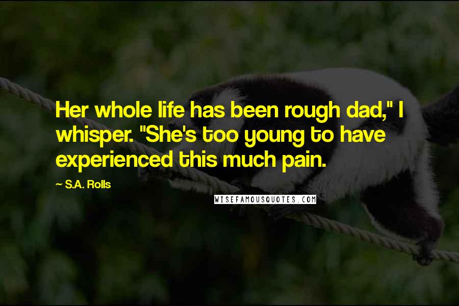 S.A. Rolls Quotes: Her whole life has been rough dad," I whisper. "She's too young to have experienced this much pain.