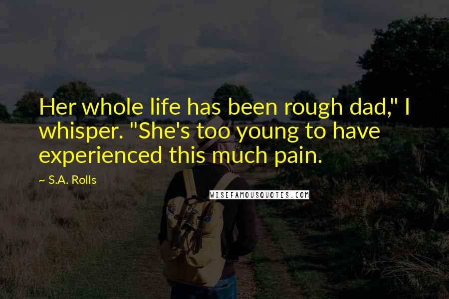 S.A. Rolls Quotes: Her whole life has been rough dad," I whisper. "She's too young to have experienced this much pain.