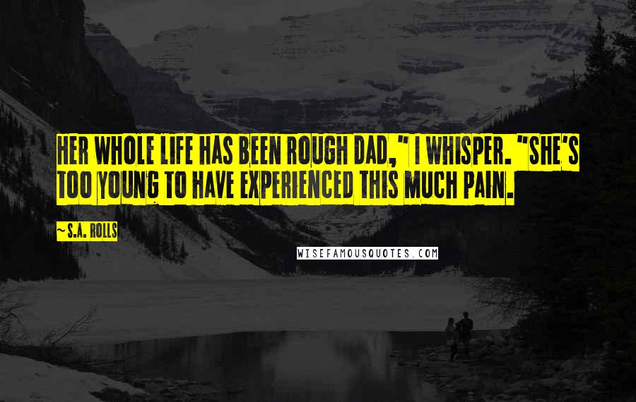 S.A. Rolls Quotes: Her whole life has been rough dad," I whisper. "She's too young to have experienced this much pain.