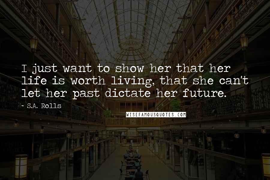 S.A. Rolls Quotes: I just want to show her that her life is worth living, that she can't let her past dictate her future.