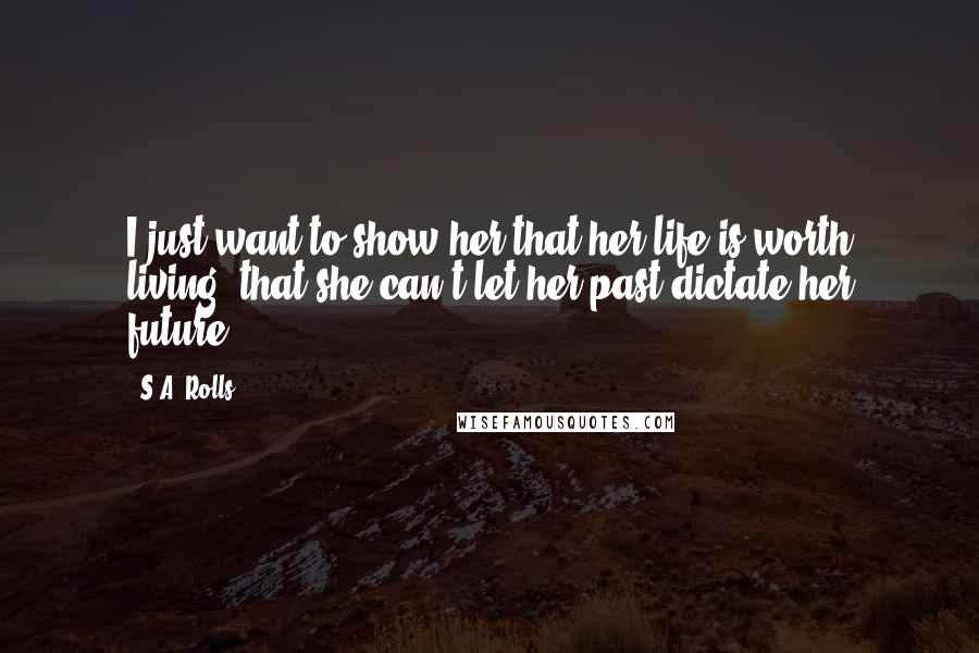 S.A. Rolls Quotes: I just want to show her that her life is worth living, that she can't let her past dictate her future.