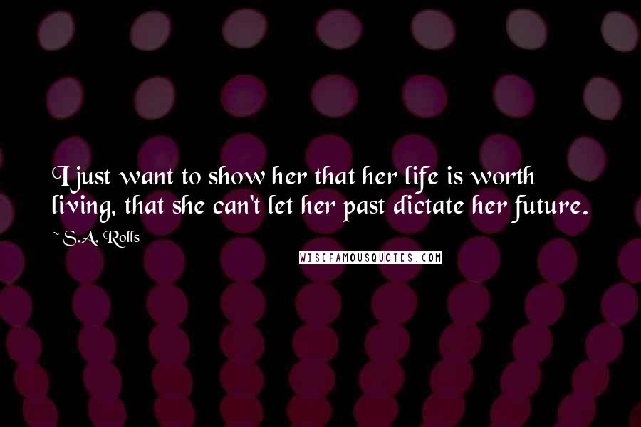 S.A. Rolls Quotes: I just want to show her that her life is worth living, that she can't let her past dictate her future.