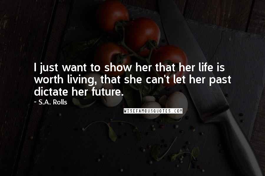 S.A. Rolls Quotes: I just want to show her that her life is worth living, that she can't let her past dictate her future.