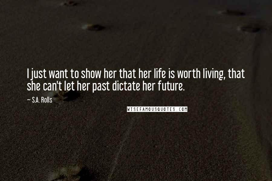 S.A. Rolls Quotes: I just want to show her that her life is worth living, that she can't let her past dictate her future.