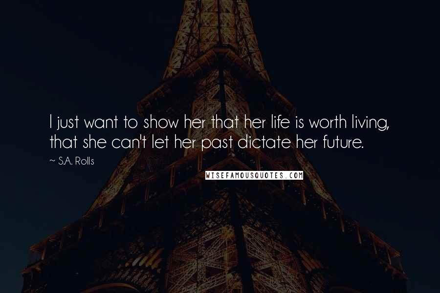 S.A. Rolls Quotes: I just want to show her that her life is worth living, that she can't let her past dictate her future.