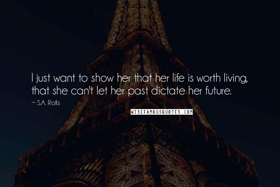 S.A. Rolls Quotes: I just want to show her that her life is worth living, that she can't let her past dictate her future.