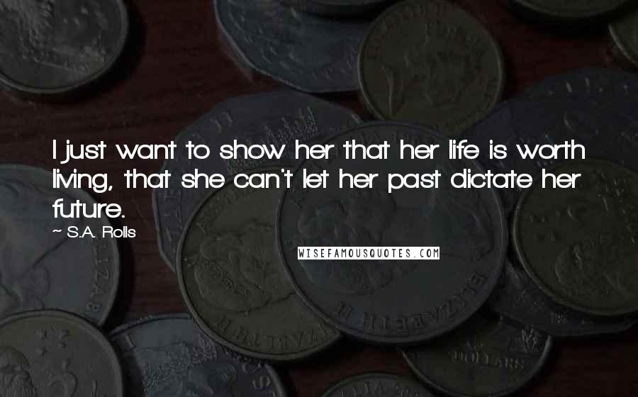 S.A. Rolls Quotes: I just want to show her that her life is worth living, that she can't let her past dictate her future.