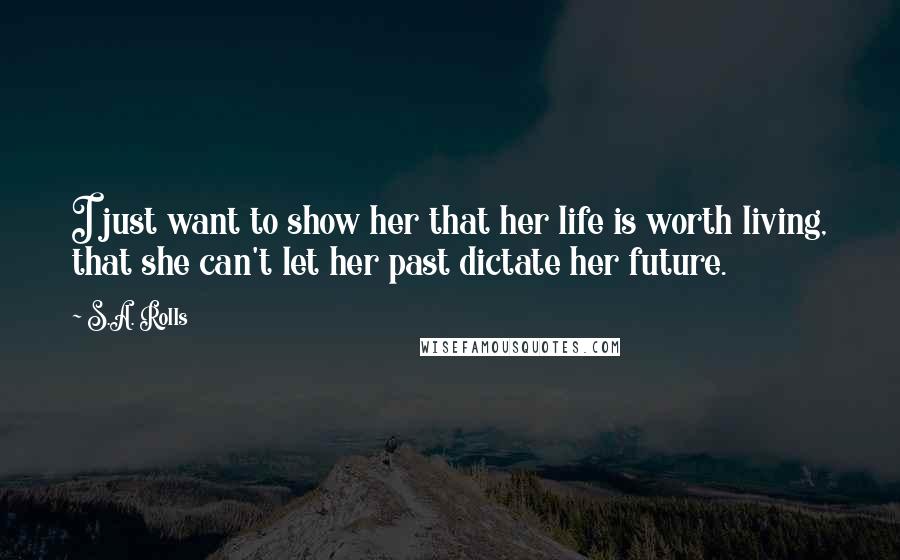 S.A. Rolls Quotes: I just want to show her that her life is worth living, that she can't let her past dictate her future.