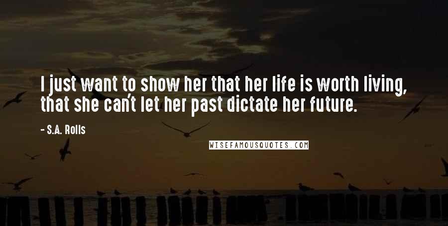 S.A. Rolls Quotes: I just want to show her that her life is worth living, that she can't let her past dictate her future.