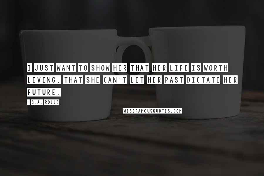 S.A. Rolls Quotes: I just want to show her that her life is worth living, that she can't let her past dictate her future.