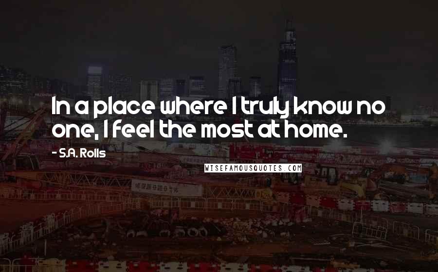 S.A. Rolls Quotes: In a place where I truly know no one, I feel the most at home.