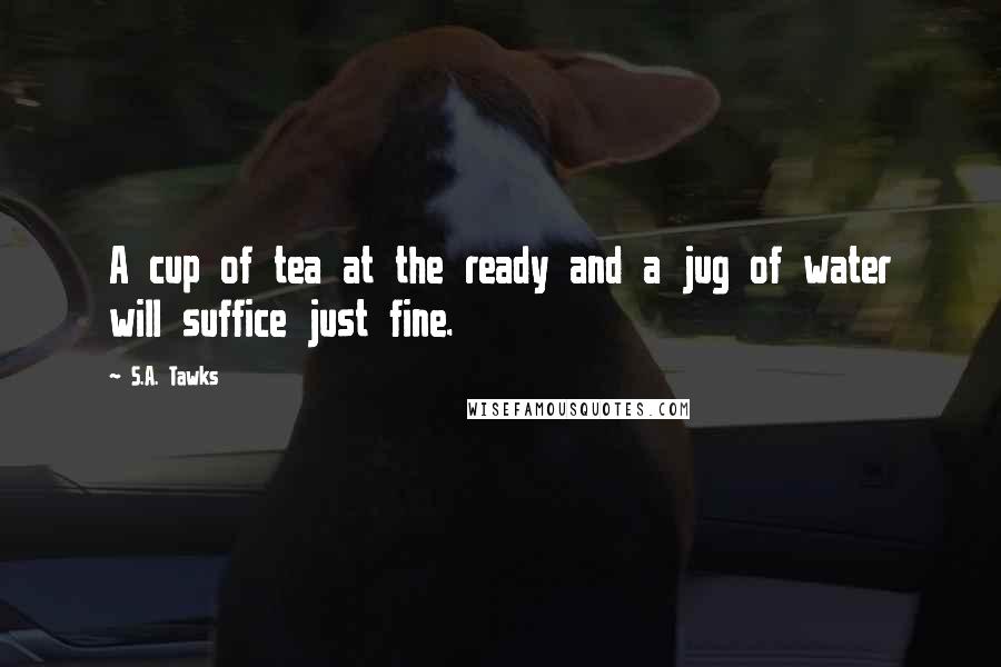 S.A. Tawks Quotes: A cup of tea at the ready and a jug of water will suffice just fine.