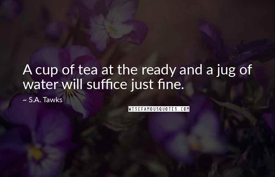 S.A. Tawks Quotes: A cup of tea at the ready and a jug of water will suffice just fine.