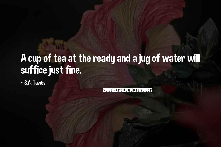 S.A. Tawks Quotes: A cup of tea at the ready and a jug of water will suffice just fine.