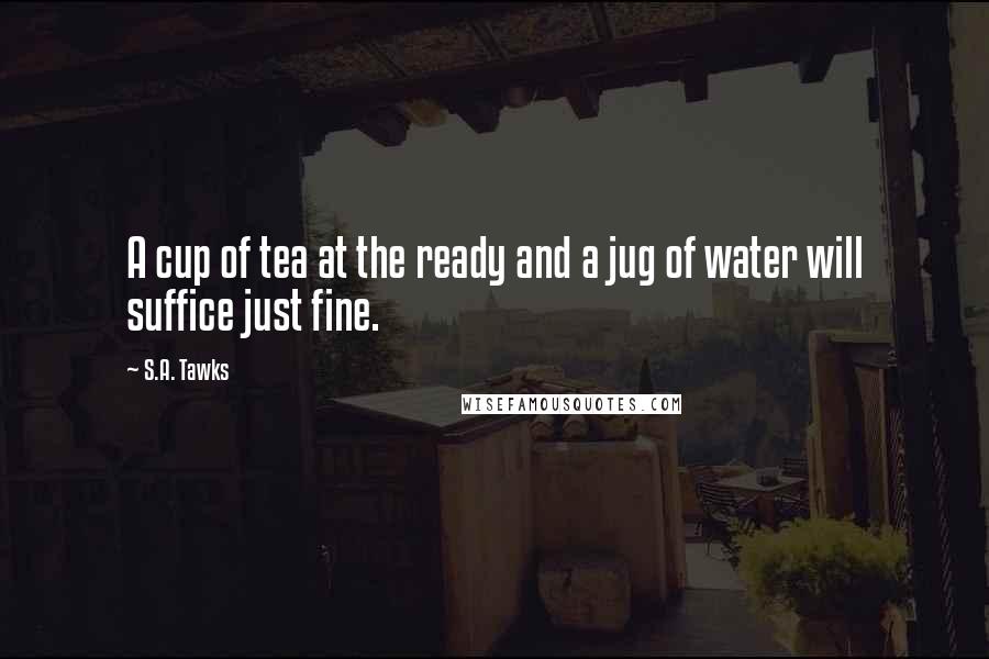 S.A. Tawks Quotes: A cup of tea at the ready and a jug of water will suffice just fine.