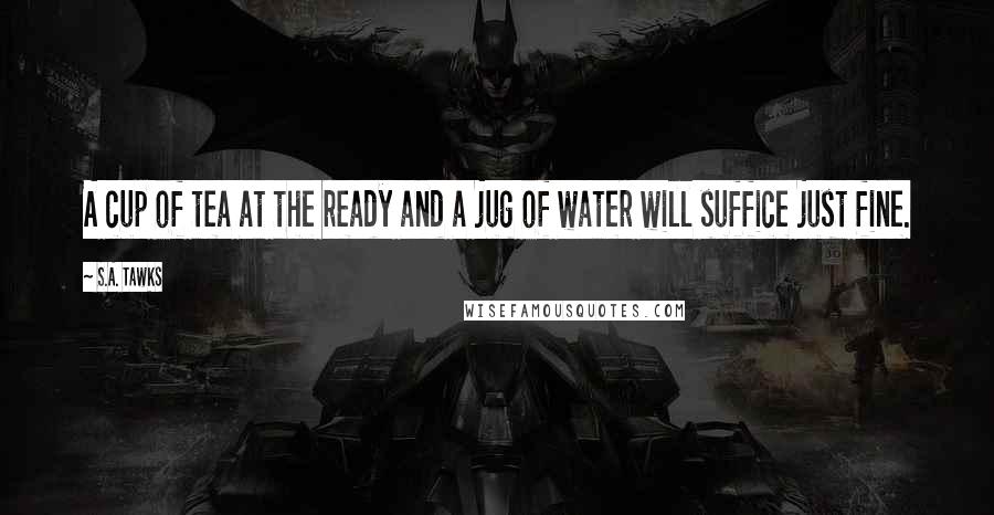 S.A. Tawks Quotes: A cup of tea at the ready and a jug of water will suffice just fine.