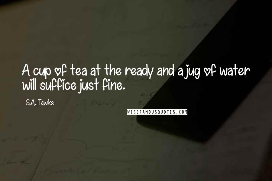 S.A. Tawks Quotes: A cup of tea at the ready and a jug of water will suffice just fine.