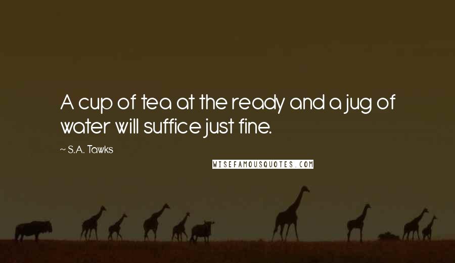 S.A. Tawks Quotes: A cup of tea at the ready and a jug of water will suffice just fine.