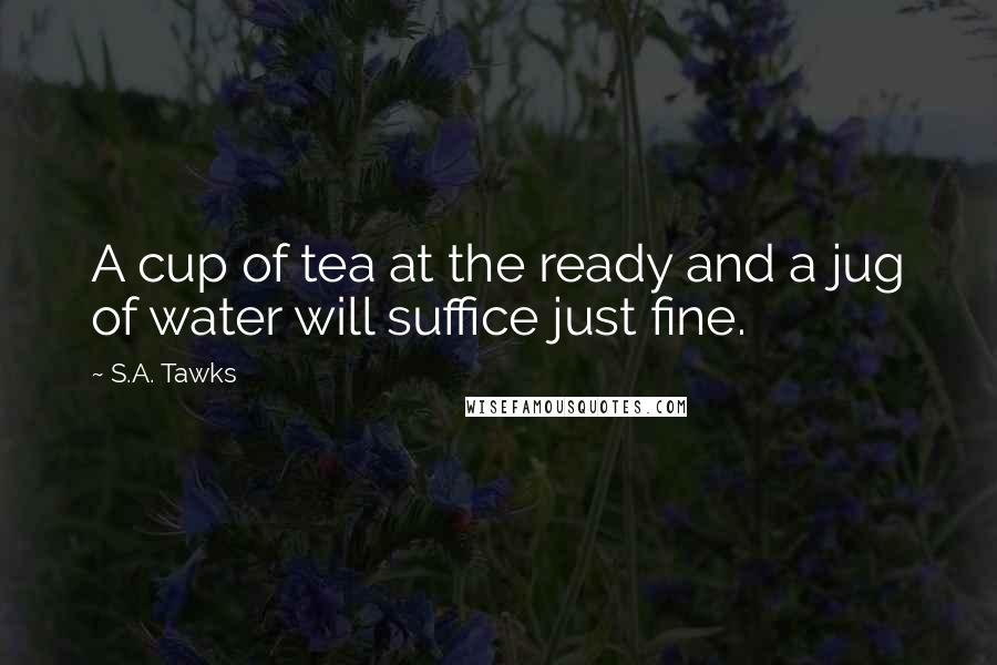 S.A. Tawks Quotes: A cup of tea at the ready and a jug of water will suffice just fine.