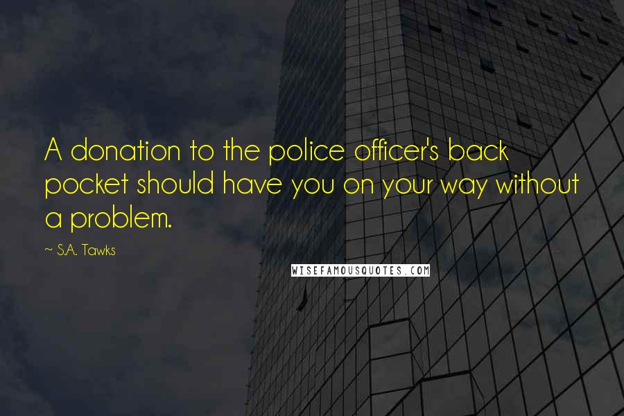S.A. Tawks Quotes: A donation to the police officer's back pocket should have you on your way without a problem.