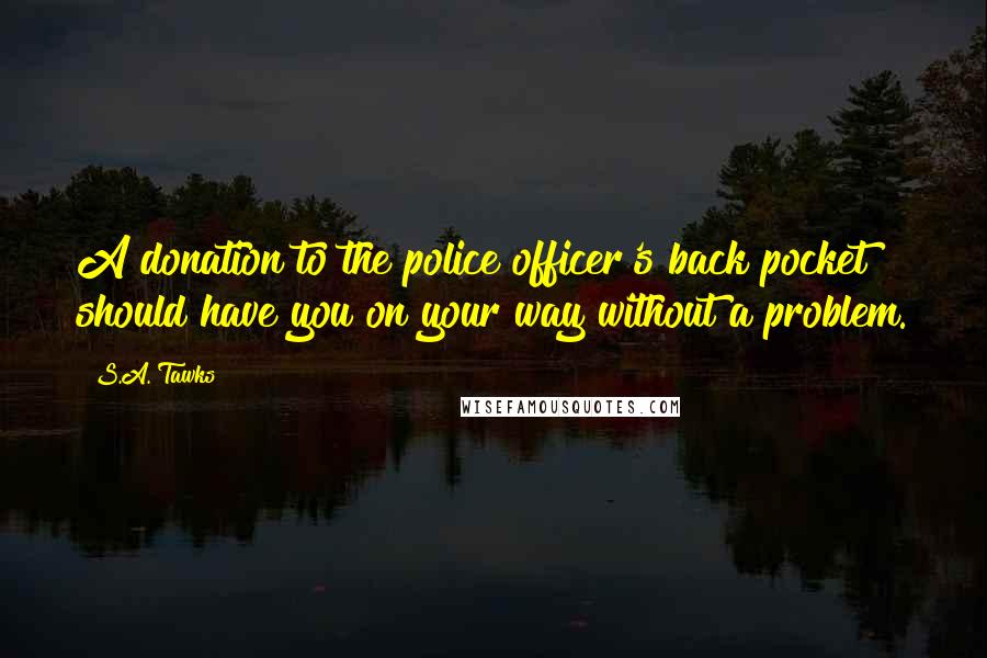 S.A. Tawks Quotes: A donation to the police officer's back pocket should have you on your way without a problem.