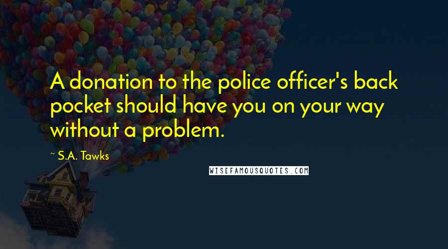 S.A. Tawks Quotes: A donation to the police officer's back pocket should have you on your way without a problem.