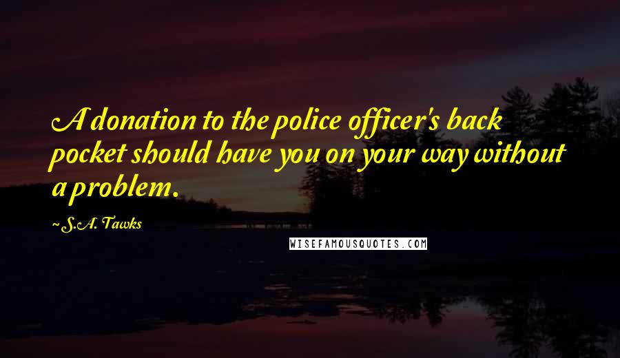 S.A. Tawks Quotes: A donation to the police officer's back pocket should have you on your way without a problem.