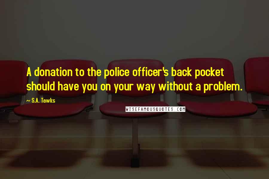 S.A. Tawks Quotes: A donation to the police officer's back pocket should have you on your way without a problem.