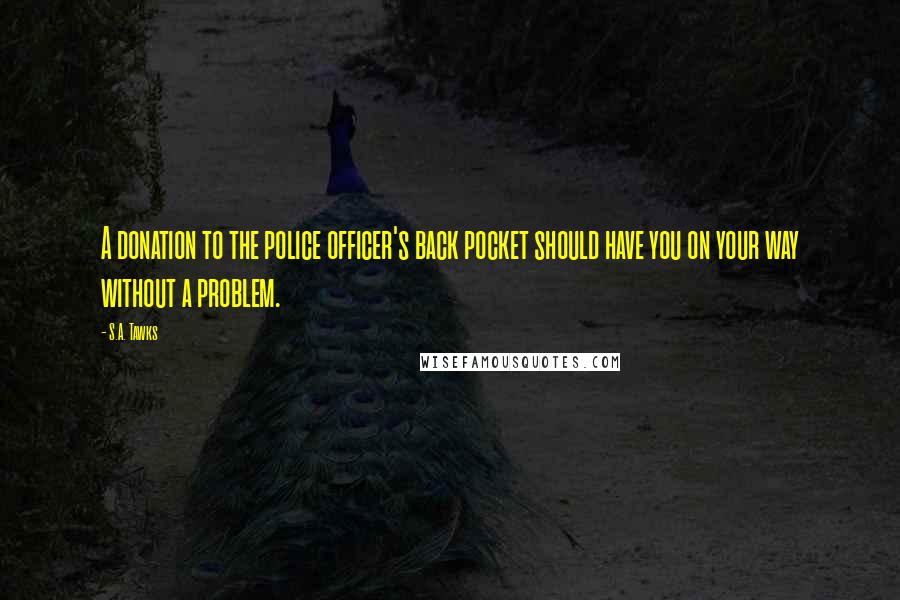 S.A. Tawks Quotes: A donation to the police officer's back pocket should have you on your way without a problem.