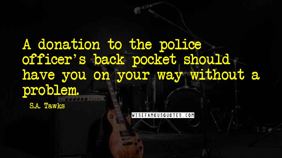 S.A. Tawks Quotes: A donation to the police officer's back pocket should have you on your way without a problem.