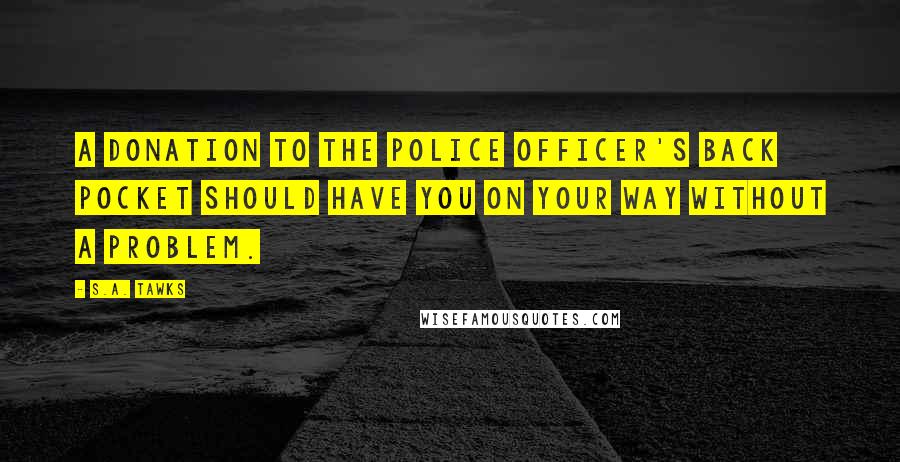 S.A. Tawks Quotes: A donation to the police officer's back pocket should have you on your way without a problem.