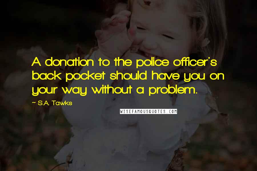 S.A. Tawks Quotes: A donation to the police officer's back pocket should have you on your way without a problem.
