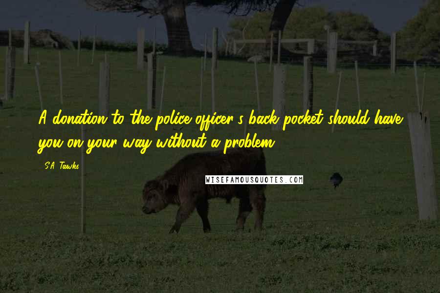 S.A. Tawks Quotes: A donation to the police officer's back pocket should have you on your way without a problem.