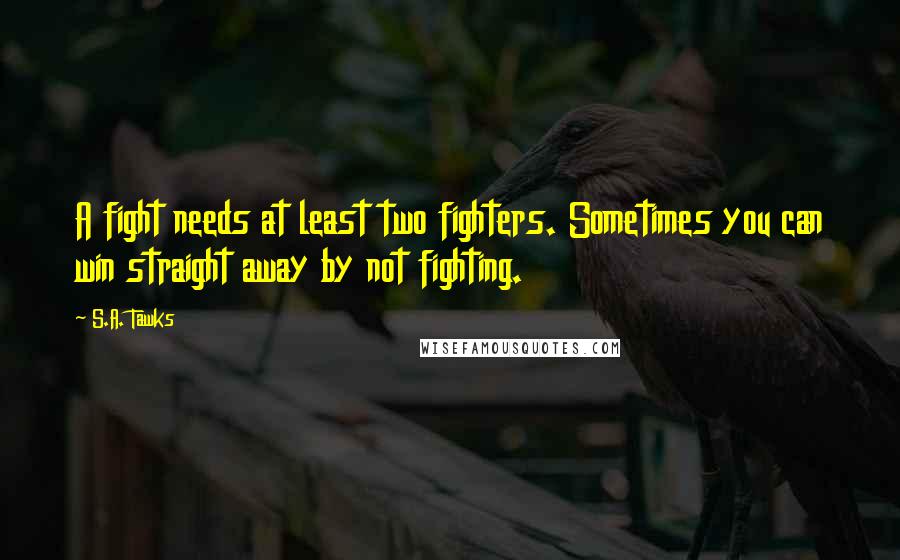 S.A. Tawks Quotes: A fight needs at least two fighters. Sometimes you can win straight away by not fighting.