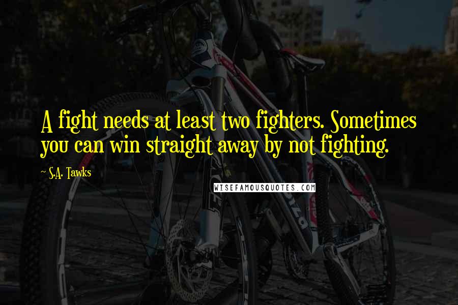 S.A. Tawks Quotes: A fight needs at least two fighters. Sometimes you can win straight away by not fighting.