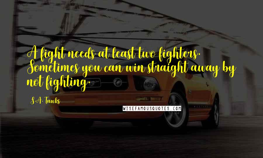 S.A. Tawks Quotes: A fight needs at least two fighters. Sometimes you can win straight away by not fighting.