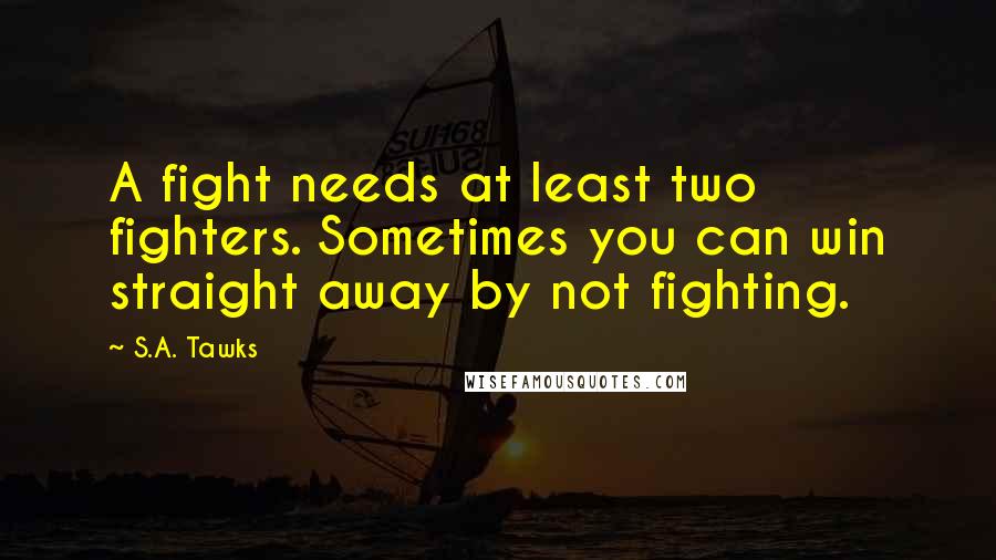 S.A. Tawks Quotes: A fight needs at least two fighters. Sometimes you can win straight away by not fighting.