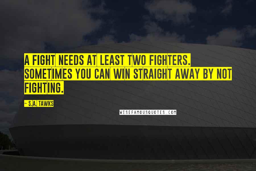 S.A. Tawks Quotes: A fight needs at least two fighters. Sometimes you can win straight away by not fighting.